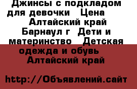 Джинсы с подкладом для девочки › Цена ­ 300 - Алтайский край, Барнаул г. Дети и материнство » Детская одежда и обувь   . Алтайский край